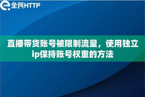 直播带货账号被限制流量,使用独立ip保持账号权重的方法 直播带货账号被限制流量,使用独立ip保持账号权重的方法