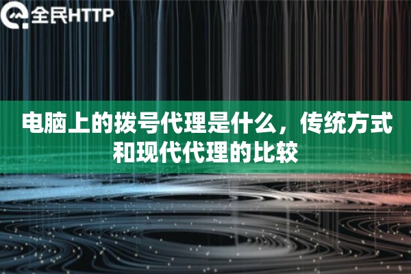 电脑上的拨号代理是什么，传统方式和现代代理的比较