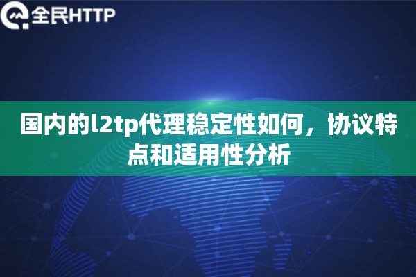 国内的l2tp代理稳定性如何，协议特点和适用性分析