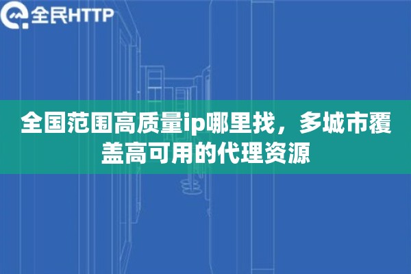 全国范围高质量ip哪里找,多城市覆盖高可用的代理资源 全国范围高质量ip哪里找,多城市覆盖高可用的代理资源