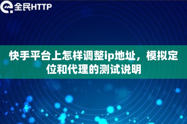 快手平台上怎样调整ip地址,模拟定位和代理的测试说明 快手平台上怎样调整ip地址,模拟定位和代理的测试说明