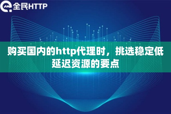 购买国内的http代理时,挑选稳定低延迟资源的要点 购买国内的http代理时,挑选稳定低延迟资源的要点