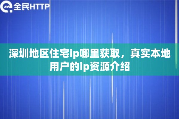 深圳地区住宅ip哪里获取,真实本地用户的ip资源介绍 深圳地区住宅ip哪里获取,真实本地用户的ip资源介绍