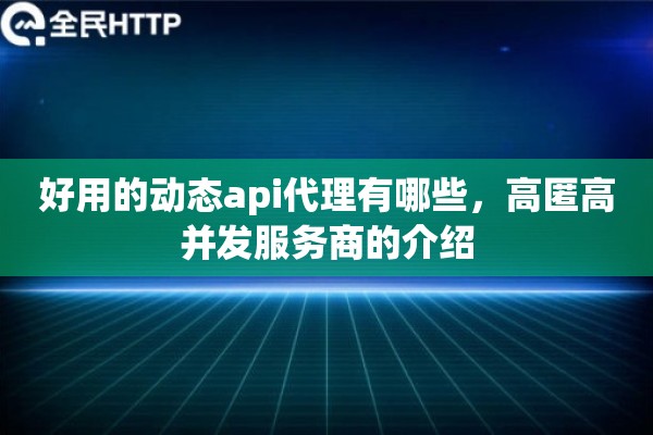 好用的动态api代理有哪些，高匿高并发服务商的介绍