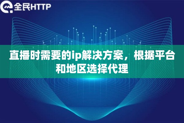 直播时需要的ip解决方案，根据平台和地区选择代理
