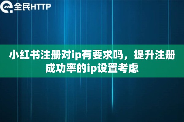 小红书注册对ip有要求吗，提升注册成功率的ip设置考虑