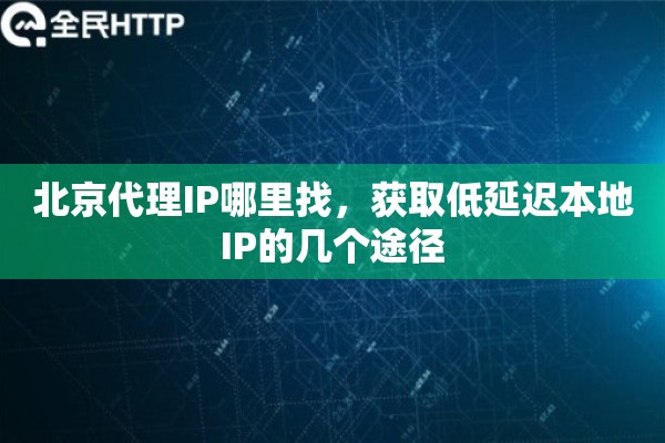 北京代理IP哪里找，获取低延迟本地IP的几个途径