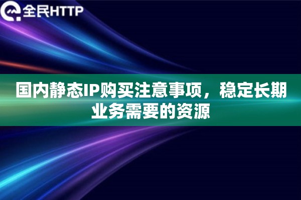 国内静态IP购买注意事项，稳定长期业务需要的资源