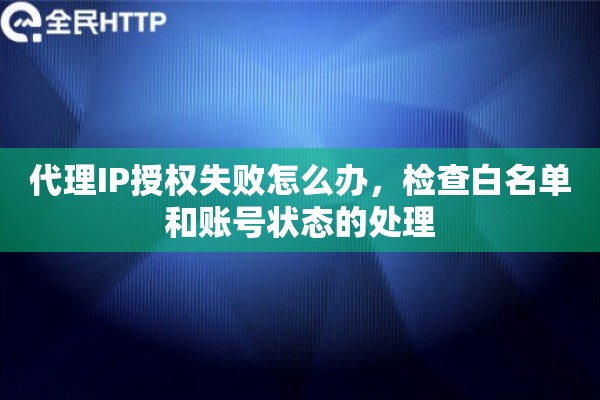 代理IP授权失败怎么办，检查白名单和账号状态的处理