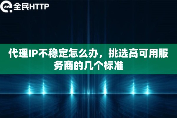 代理IP不稳定怎么办，挑选高可用服务商的几个标准