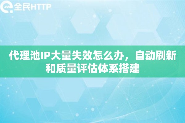 代理池IP大量失效怎么办，自动刷新和质量评估体系搭建