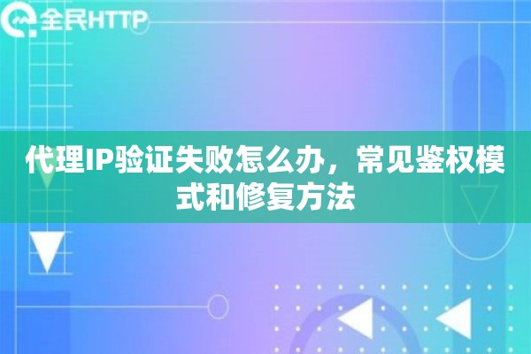 代理IP验证失败怎么办，常见鉴权模式和修复方法