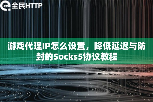 游戏代理IP怎么设置，降低延迟与防封的Socks5协议教程