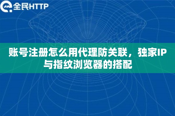账号注册怎么用代理防关联，独家IP与指纹浏览器的搭配