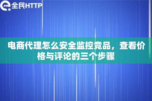 电商代理怎么安全监控竞品，查看价格与评论的三个步骤