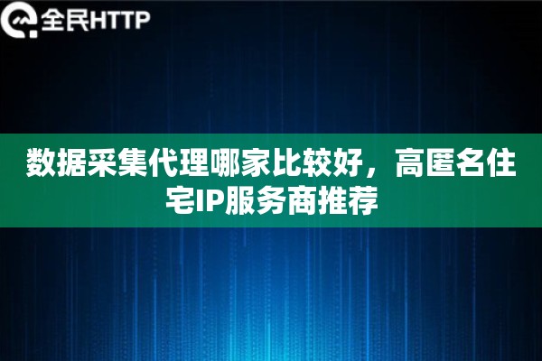 数据采集代理哪家比较好，高匿名住宅IP服务商推荐