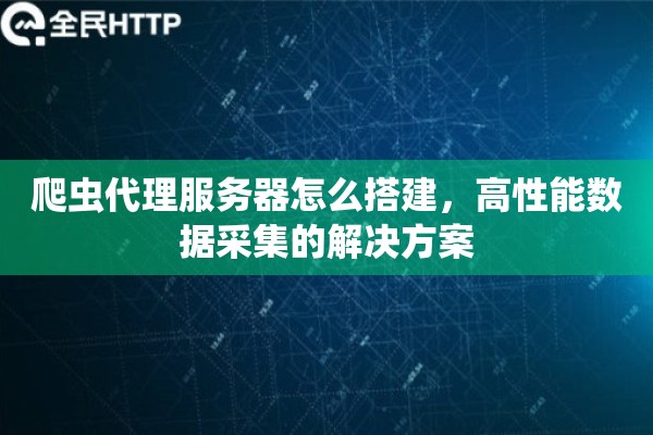 爬虫代理服务器怎么搭建，高性能数据采集的解决方案