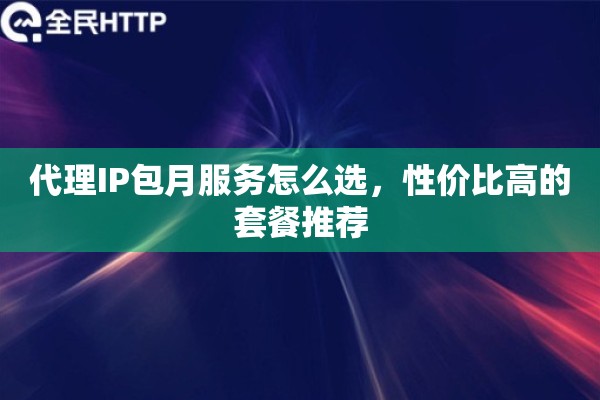 代理IP包月服务怎么选，性价比高的套餐推荐
