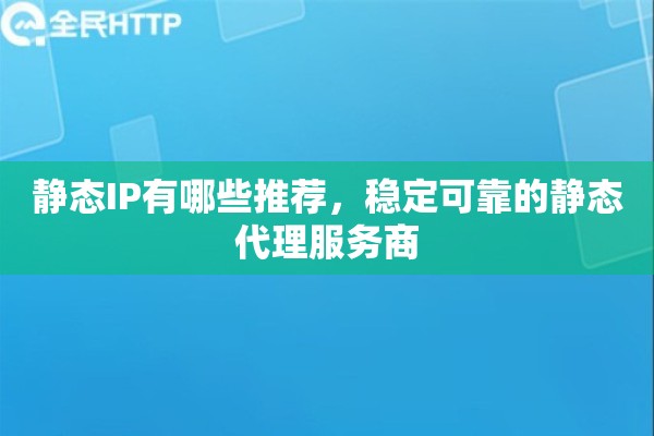 静态IP有哪些推荐，稳定可靠的静态代理服务商