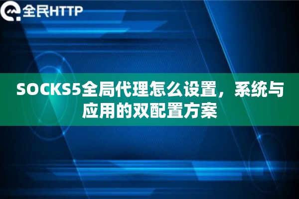SOCKS5全局代理怎么设置，系统与应用的双配置方案
