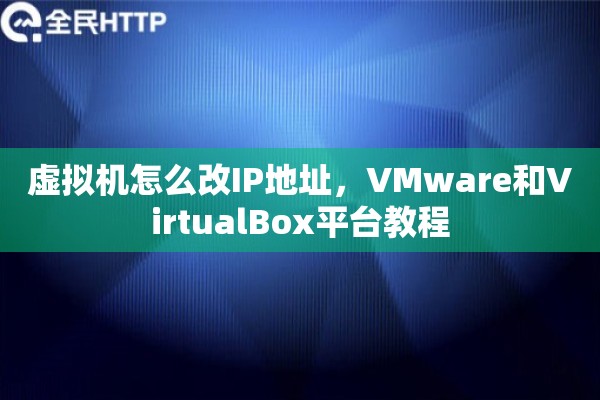 虚拟机怎么改IP地址，VMware和VirtualBox平台教程