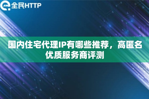 国内住宅代理IP有哪些推荐，高匿名优质服务商评测