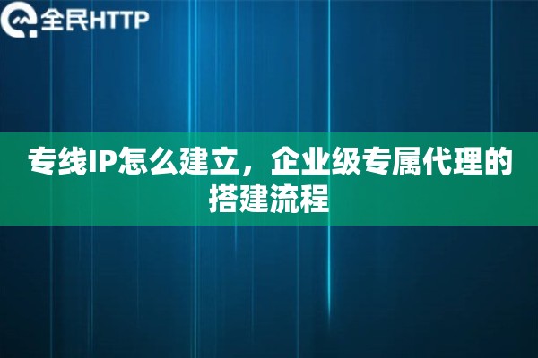 专线IP怎么建立，企业级专属代理的搭建流程