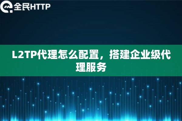 L2TP代理怎么配置，搭建企业级代理服务
