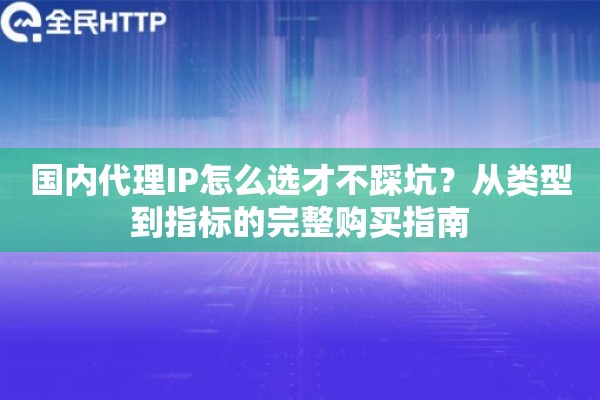 国内代理IP怎么选才不踩坑？从类型到指标的完整购买指南