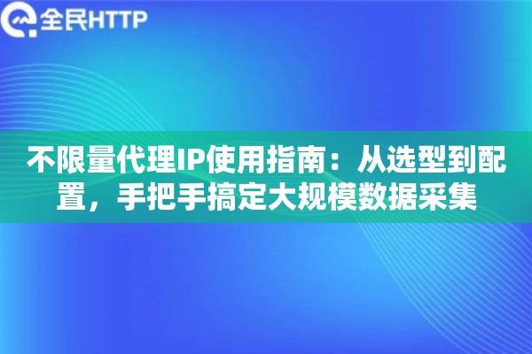不限量代理IP使用指南：从选型到配置，手把手搞定大规模数据采集