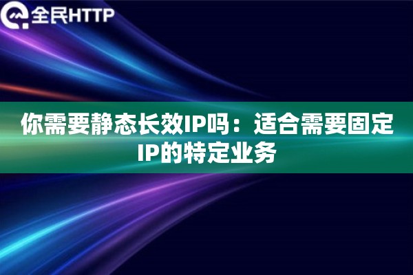 你需要静态长效IP吗：适合需要固定IP的特定业务