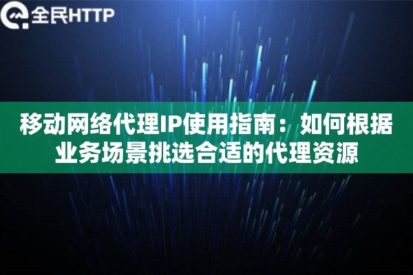 移动网络代理IP使用指南：如何根据业务场景挑选合适的代理资源