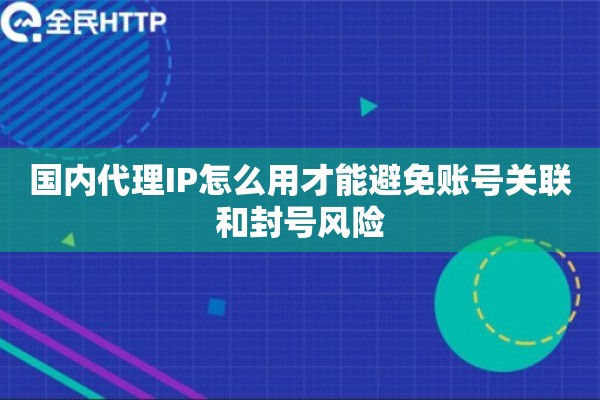 国内代理IP怎么用才能避免账号关联和封号风险