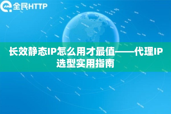 长效静态IP怎么用才最值——代理IP选型实用指南