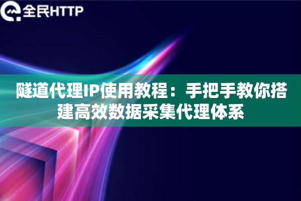 隧道代理IP使用教程：手把手教你搭建高效数据采集代理体系