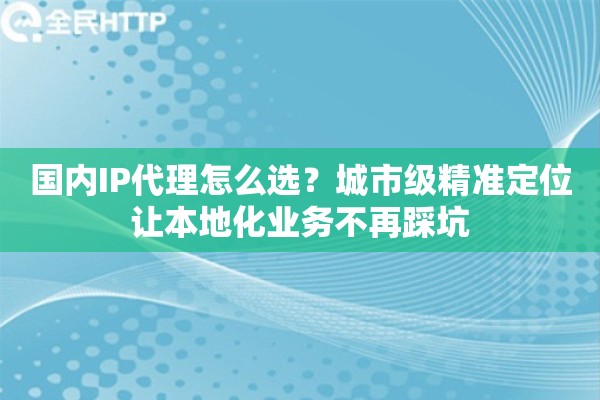国内IP代理怎么选？城市级精准定位让本地化业务不再踩坑