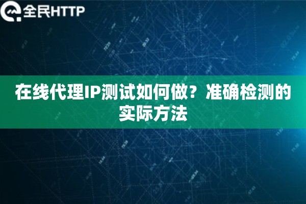 在线代理IP测试如何做？准确检测的实际方法