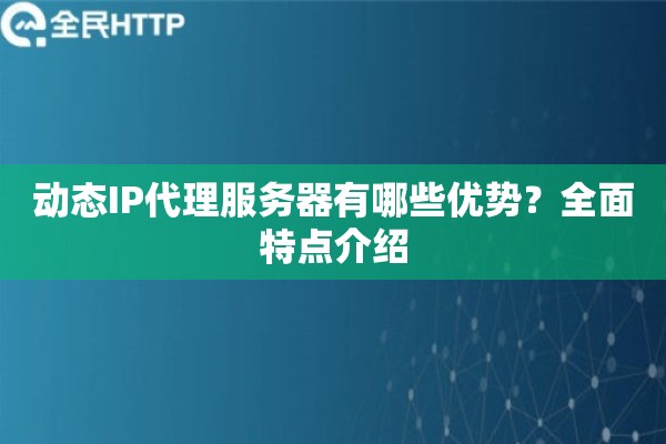 动态IP代理服务器有哪些优势？全面特点介绍