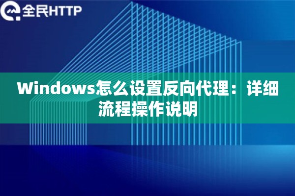 Windows怎么设置反向代理：详细流程操作说明