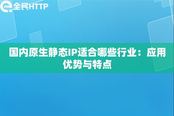 国内原生静态IP适合哪些行业:应用优势与特点 国内原生静态IP适合哪些行业:应用优势与特点