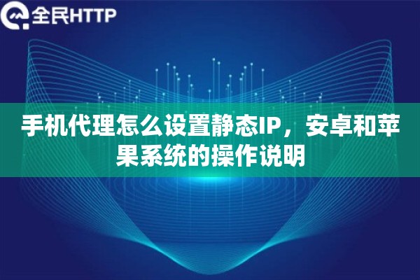 手机代理怎么设置静态IP，安卓和苹果系统的操作说明