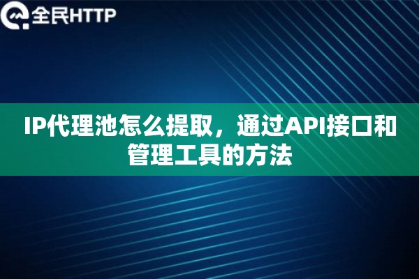 IP代理池怎么提取，通过API接口和管理工具的方法