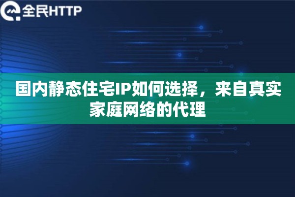 国内静态住宅IP如何选择，来自真实家庭网络的代理