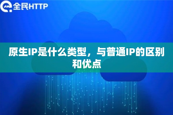 原生IP是什么类型，与普通IP的区别和优点