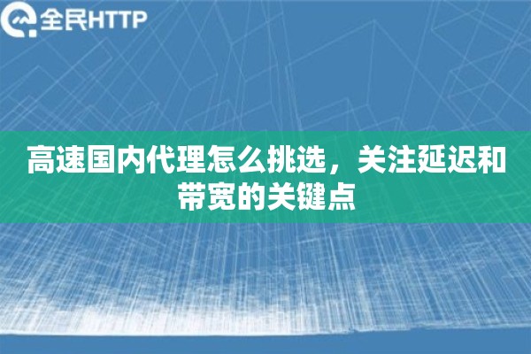 高速国内代理怎么挑选，关注延迟和带宽的关键点