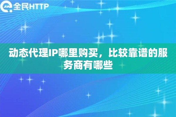 动态代理IP哪里购买，比较靠谱的服务商有哪些