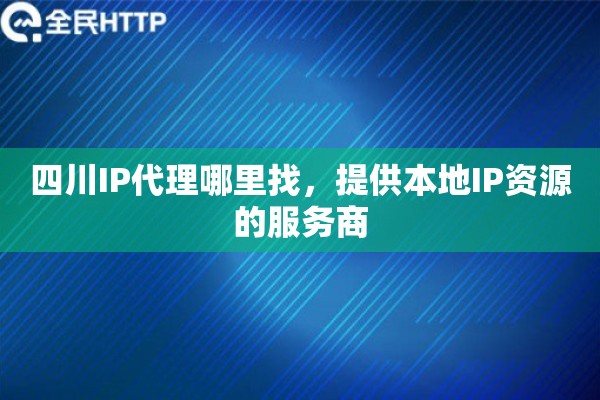 四川IP代理哪里找,提供本地IP资源的服务商 四川IP代理哪里找,提供本地IP资源的服务商