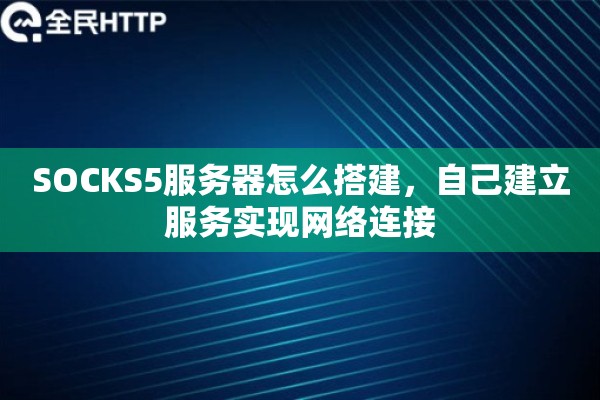 SOCKS5服务器怎么搭建，自己建立服务实现网络连接