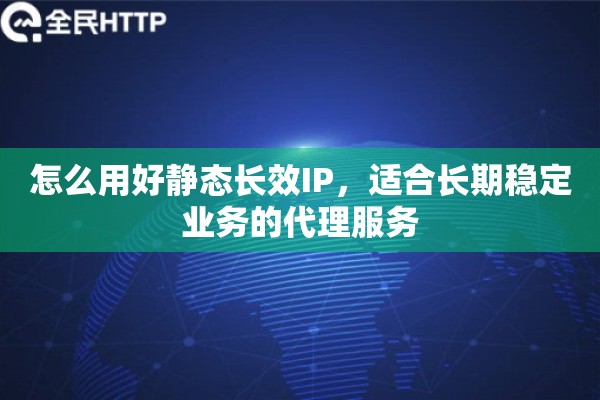 怎么用好静态长效IP，适合长期稳定业务的代理服务