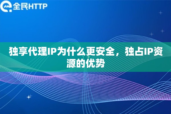 独享代理IP为什么更安全，独占IP资源的优势